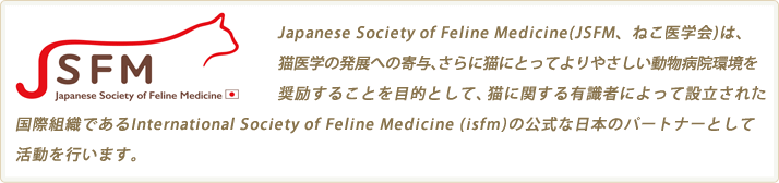 JSFMは、国内における猫医学の発展の寄与、さらに猫にとってよりやさしい動物病院環境を奨励することを目的として猫に関する有識者によって立ち上がり、国際学会であるInternational Society of Feline Medicine (isfm)の公式なNational Partnerとして活動を行います。